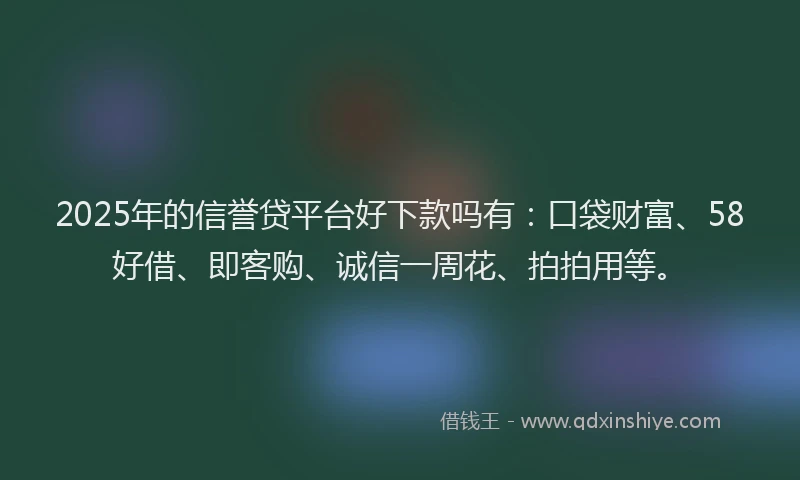 2025年的信誉贷平台好下款吗有：口袋财富、58好借、即客购、诚信一周花、拍拍用等。