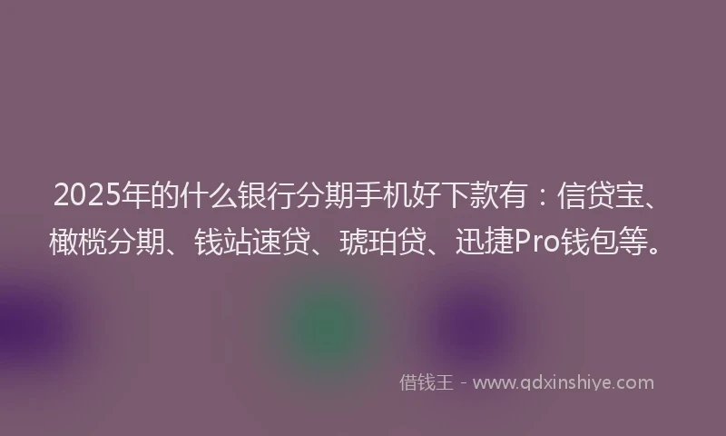 2025年的什么银行分期手机好下款有：信贷宝、橄榄分期、钱站速贷、琥珀贷、迅捷Pro钱包等。