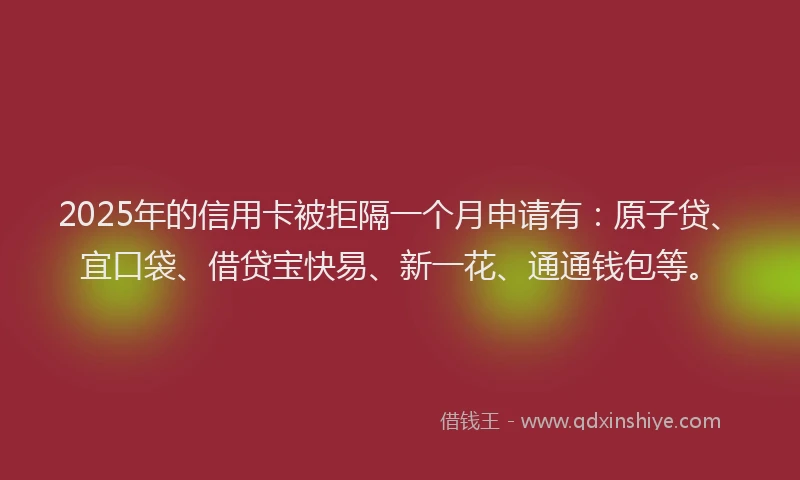 2025年的信用卡被拒隔一个月申请有：原子贷、宜口袋、借贷宝快易、新一花、通通钱包等。