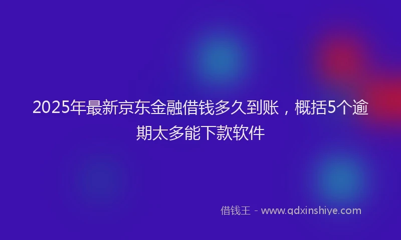 2025年最新京东金融借钱多久到账，概括5个逾期太多能下款软件