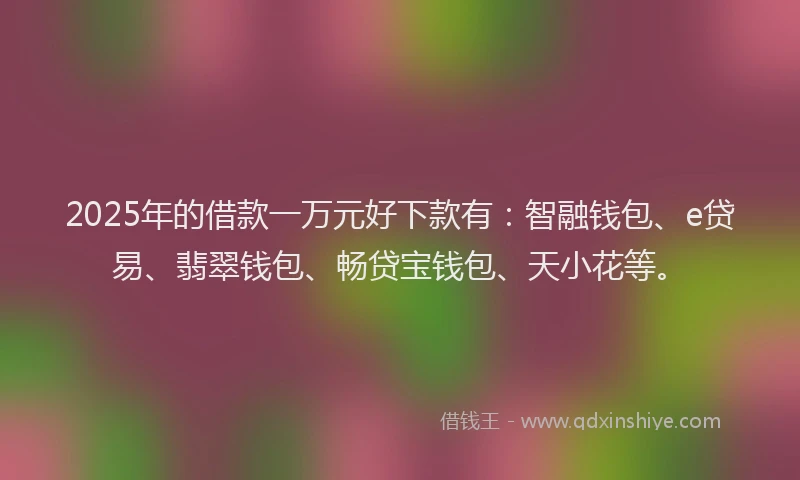 2025年的借款一万元好下款有：智融钱包、e贷易、翡翠钱包、畅贷宝钱包、天小花等。