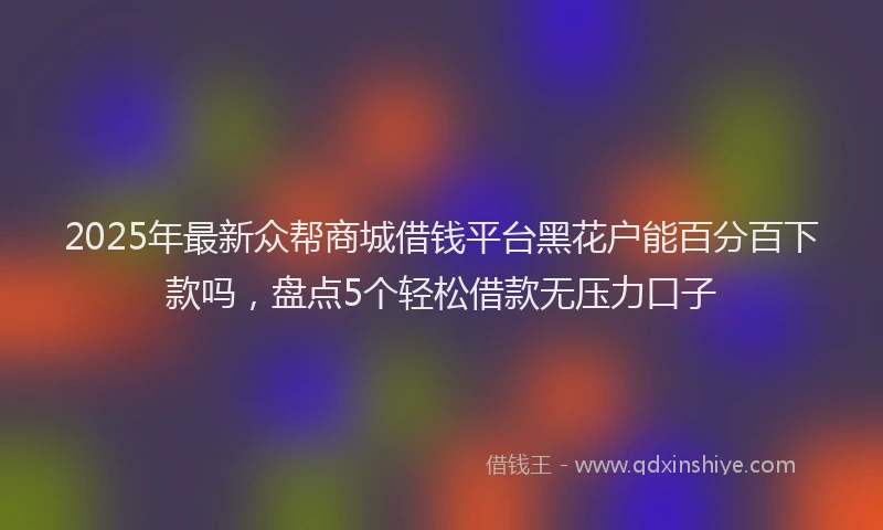 2025年最新众帮商城借钱平台黑花户能百分百下款吗，盘点5个轻松借款无压力口子