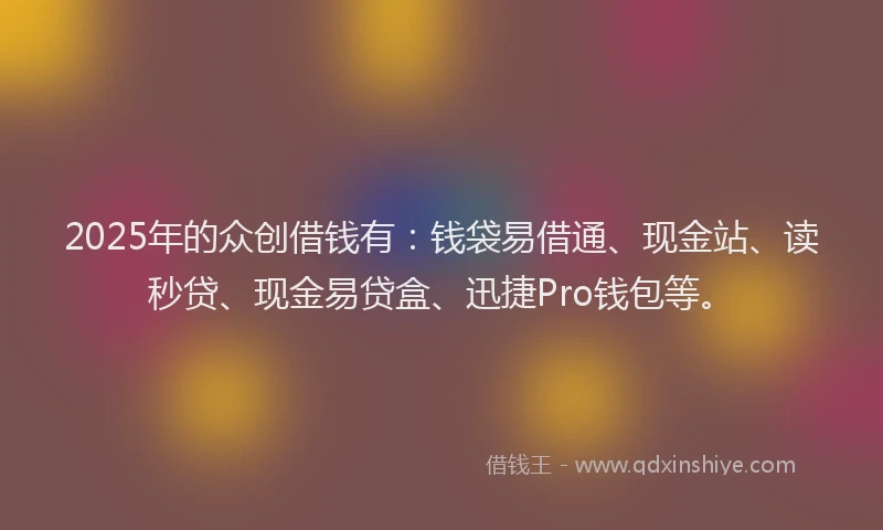 2025年的众创借钱有：钱袋易借通、现金站、读秒贷、现金易贷盒、迅捷Pro钱包等。