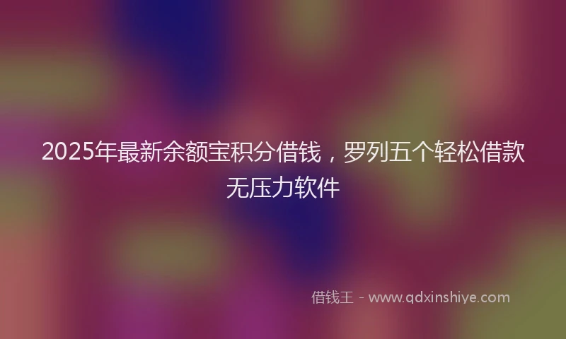 2025年最新余额宝积分借钱，罗列五个轻松借款无压力软件
