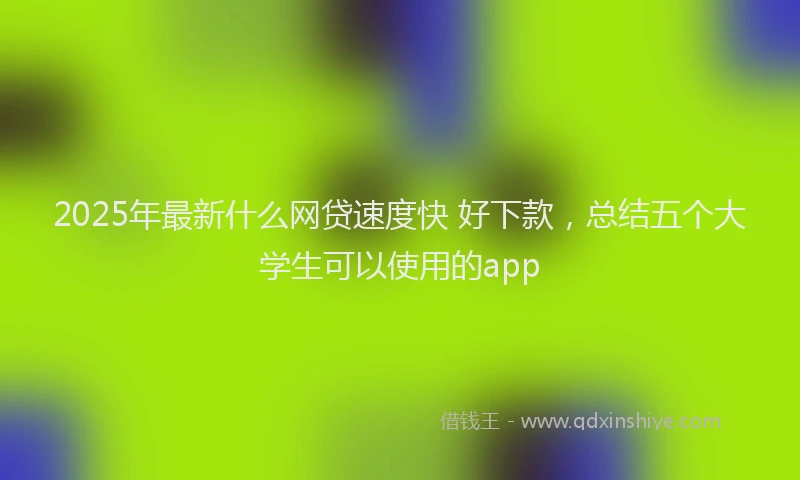 2025年最新什么网贷速度快 好下款，总结五个大学生可以使用的app