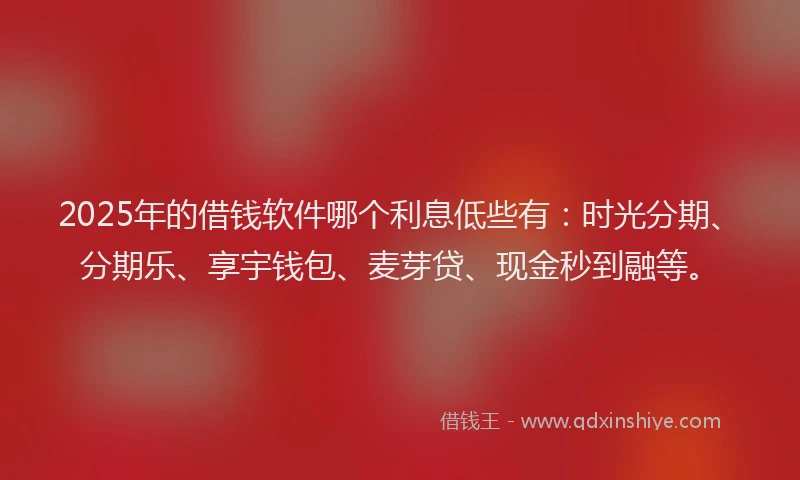 2025年的借钱软件哪个利息低些有：时光分期、分期乐、享宇钱包、麦芽贷、现金秒到融等。