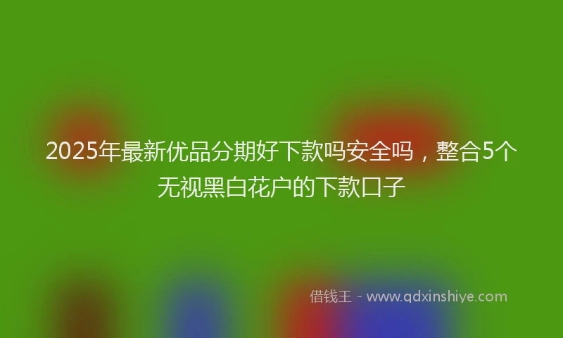 2025年最新优品分期好下款吗安全吗，整合5个无视黑白花户的下款口子