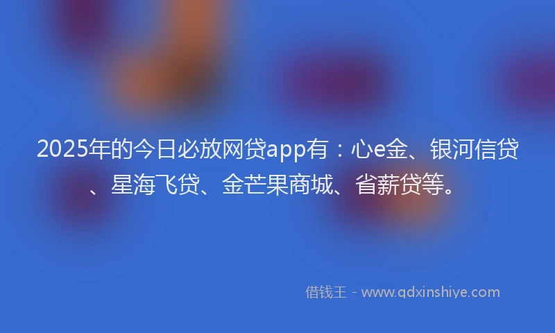 2025年的今日必放网贷app有：心e金、银河信贷、星海飞贷、金芒果商城、省薪贷等。