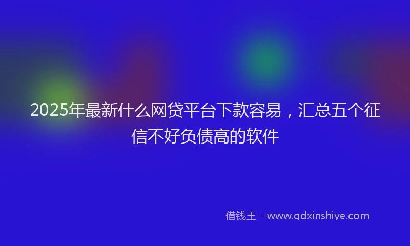 2025年最新什么网贷平台下款容易，汇总五个征信不好负债高的软件
