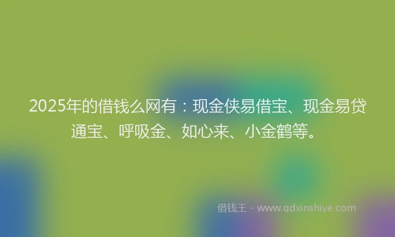 2025年的借钱么网有：现金侠易借宝、现金易贷通宝、呼吸金、如心来、小金鹤等。