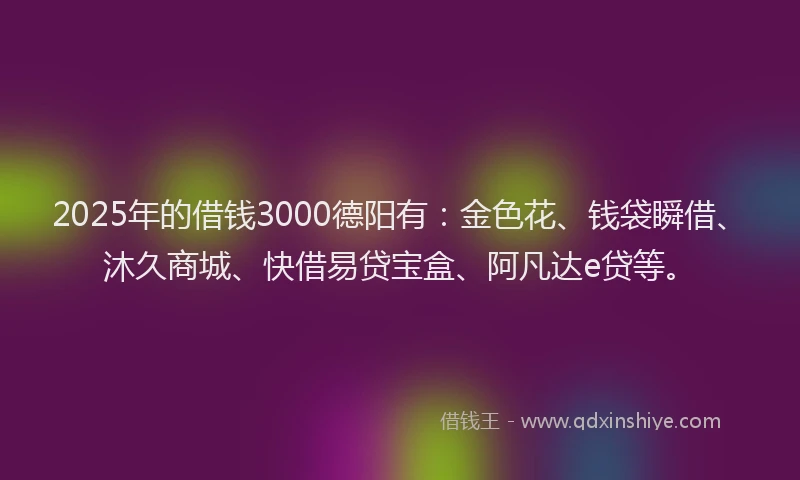 2025年的借钱3000德阳有：金色花、钱袋瞬借、沐久商城、快借易贷宝盒、阿凡达e贷等。
