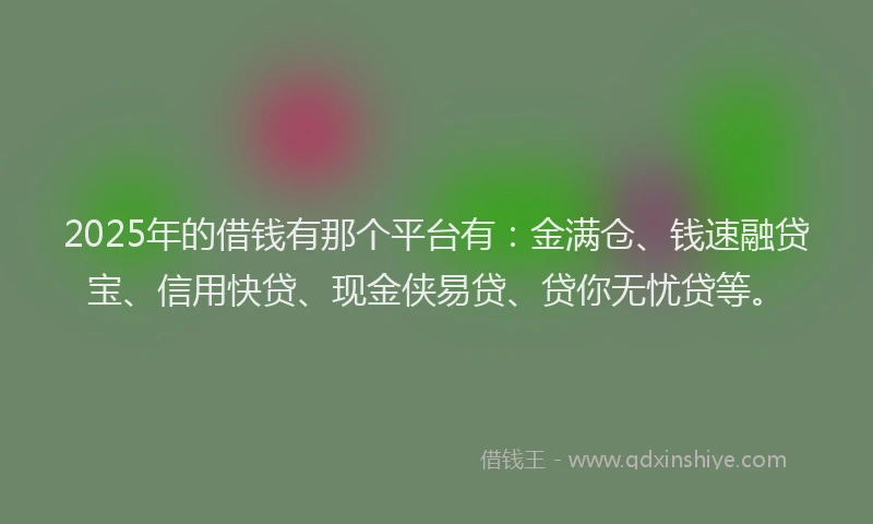 2025年的借钱有那个平台有：金满仓、钱速融贷宝、信用快贷、现金侠易贷、贷你无忧贷等。
