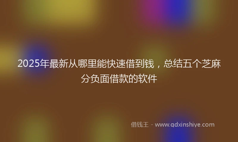 2025年最新从哪里能快速借到钱，总结五个芝麻分负面借款的软件
