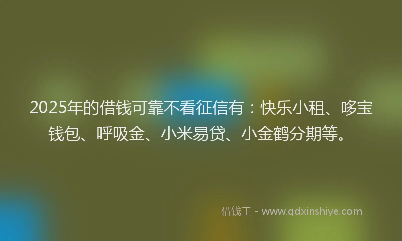 2025年的借钱可靠不看征信有：快乐小租、哆宝钱包、呼吸金、小米易贷、小金鹤分期等。