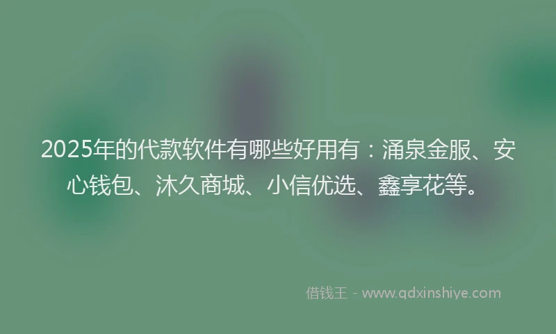 2025年的代款软件有哪些好用有：涌泉金服、安心钱包、沐久商城、小信优选、鑫享花等。