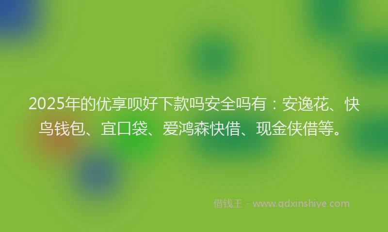 2025年的优享呗好下款吗安全吗有：安逸花、快鸟钱包、宜口袋、爱鸿森快借、现金侠借等。