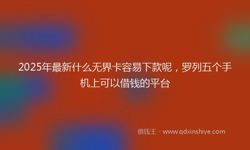 2025年最新什么无界卡容易下款呢，罗列五个手机上可以借钱的平台