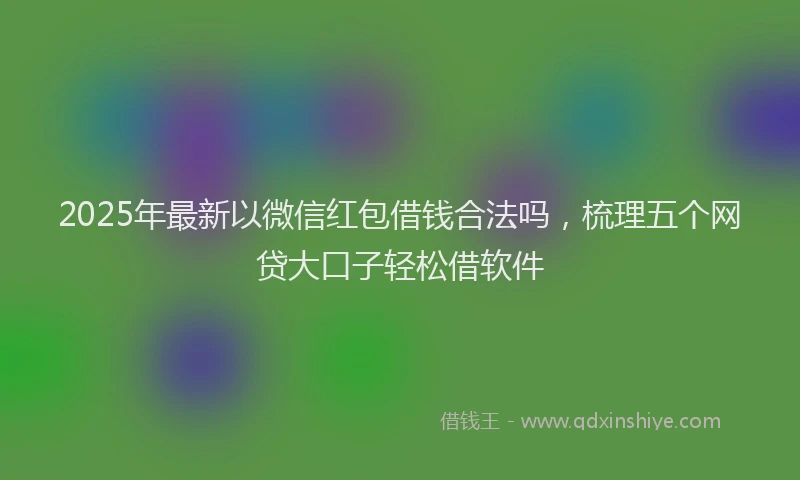 2025年最新以微信红包借钱合法吗，梳理五个网贷大口子轻松借软件