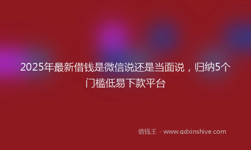 2025年最新借钱是微信说还是当面说，归纳5个门槛低易下款平台