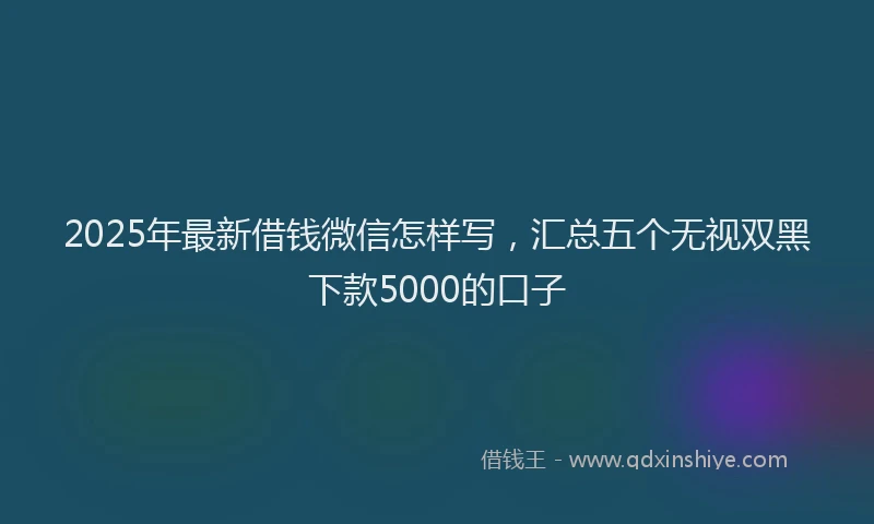 2025年最新借钱微信怎样写，汇总五个无视双黑下款5000的口子