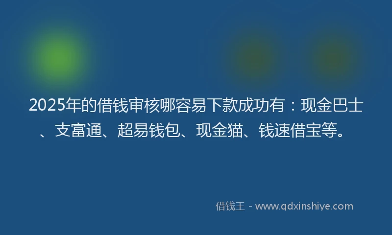 2025年的借钱审核哪容易下款成功有：现金巴士、支富通、超易钱包、现金猫、钱速借宝等。