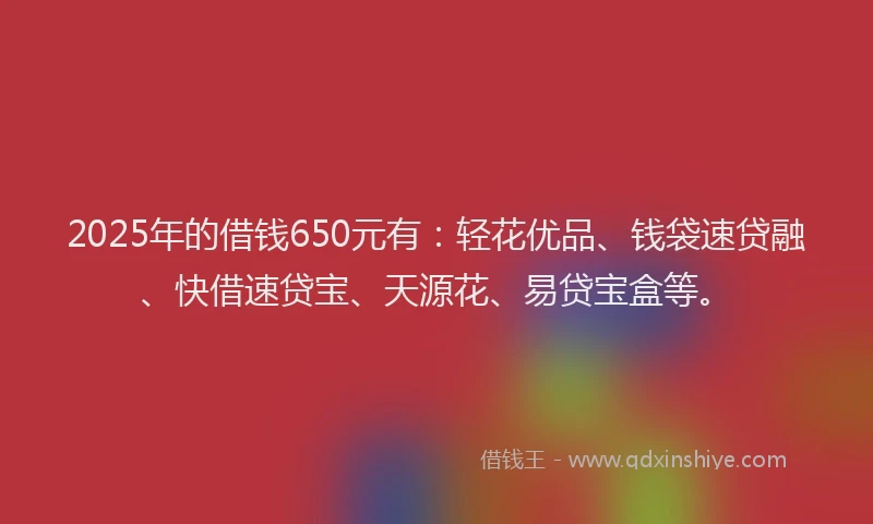 2025年的借钱650元有：轻花优品、钱袋速贷融、快借速贷宝、天源花、易贷宝盒等。