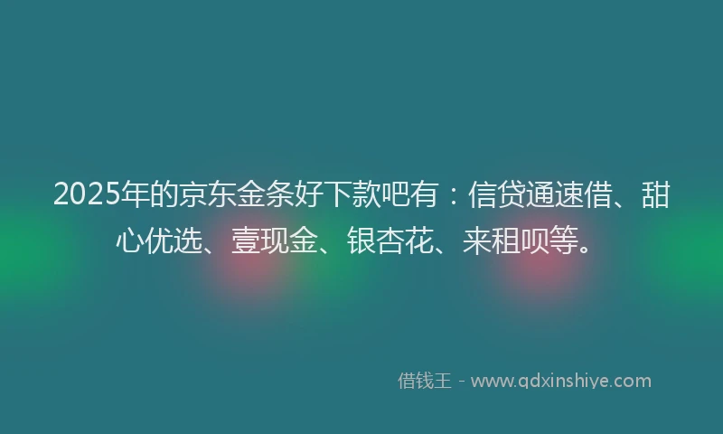2025年的京东金条好下款吧有：信贷通速借、甜心优选、壹现金、银杏花、来租呗等。