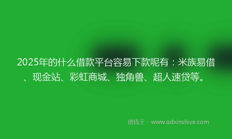 2025年的什么借款平台容易下款呢有：米族易借、现金站、彩虹商城、独角兽、超人速贷等。
