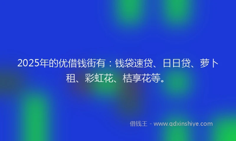 2025年的优借钱街有：钱袋速贷、日日贷、萝卜租、彩虹花、桔享花等。
