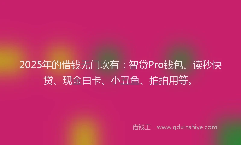 2025年的借钱无门坎有：智贷Pro钱包、读秒快贷、现金白卡、小丑鱼、拍拍用等。