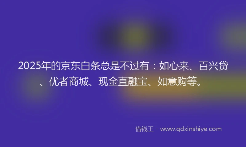 2025年的京东白条总是不过有：如心来、百兴贷、优者商城、现金直融宝、如意购等。