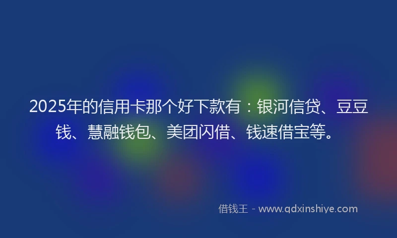 2025年的信用卡那个好下款有：银河信贷、豆豆钱、慧融钱包、美团闪借、钱速借宝等。