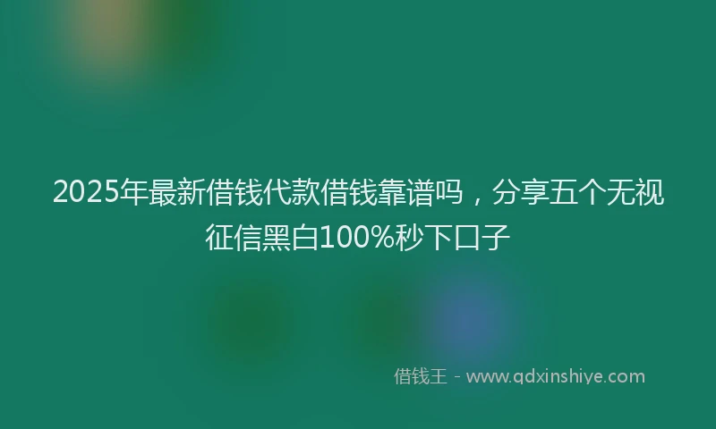 2025年最新借钱代款借钱靠谱吗，分享五个无视征信黑白100%秒下口子