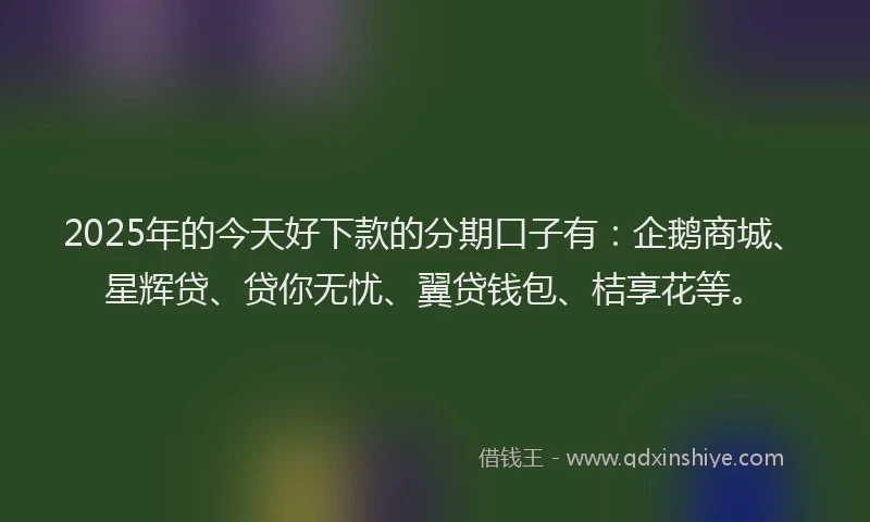 2025年的今天好下款的分期口子有：企鹅商城、星辉贷、贷你无忧、翼贷钱包、桔享花等。
