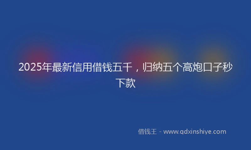 2025年最新信用借钱五千，归纳五个高炮口子秒下款