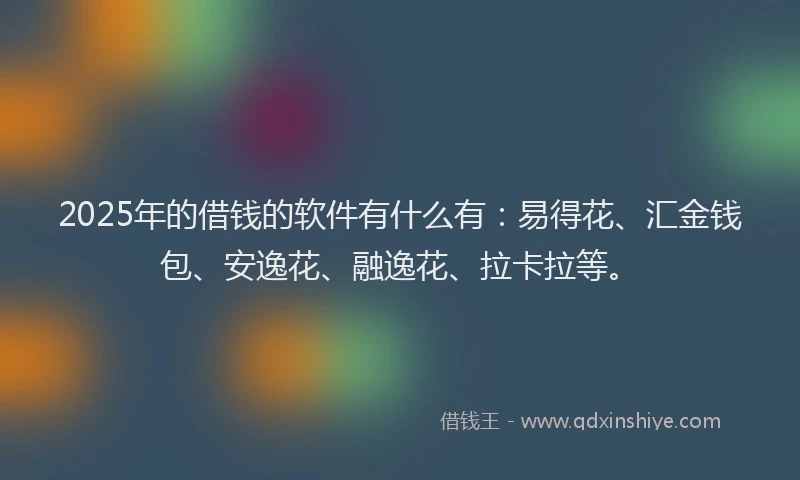 2025年的借钱的软件有什么有：易得花、汇金钱包、安逸花、融逸花、拉卡拉等。