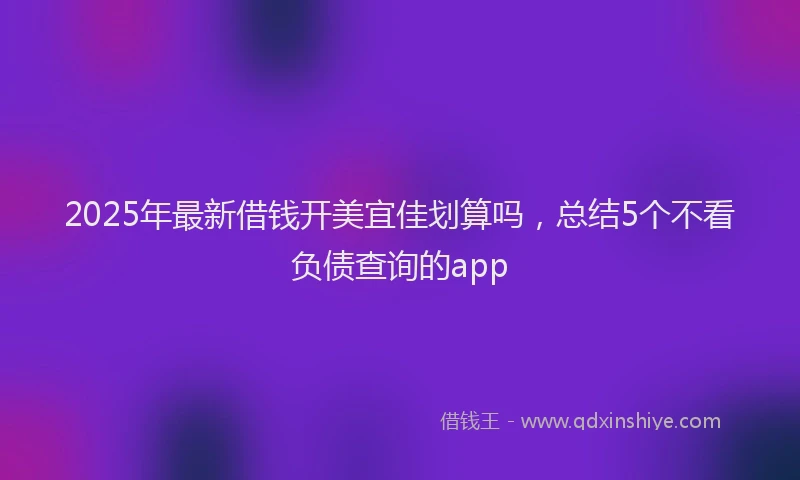 2025年最新借钱开美宜佳划算吗，总结5个不看负债查询的app
