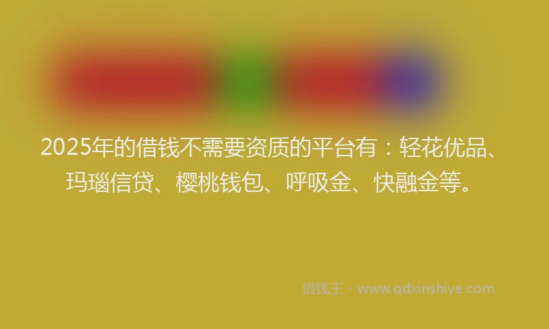 2025年的借钱不需要资质的平台有：轻花优品、玛瑙信贷、樱桃钱包、呼吸金、快融金等。