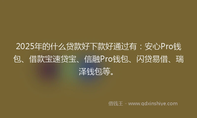 2025年的什么贷款好下款好通过有：安心Pro钱包、借款宝速贷宝、信融Pro钱包、闪贷易借、瑞泽钱包等。