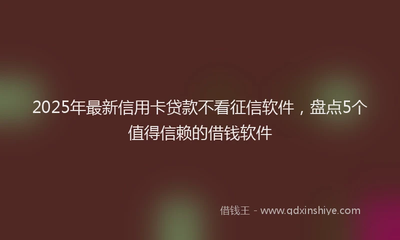 2025年最新信用卡贷款不看征信软件，盘点5个值得信赖的借钱软件