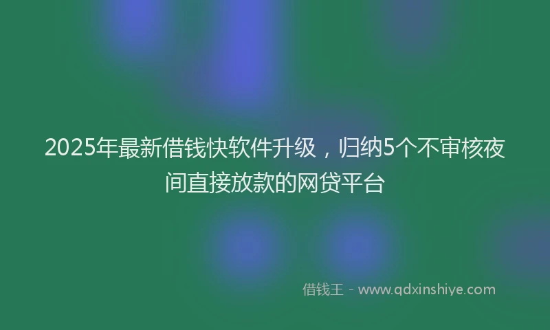 2025年最新借钱快软件升级，归纳5个不审核夜间直接放款的网贷平台