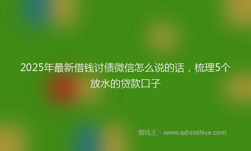 2025年最新借钱讨债微信怎么说的话，梳理5个放水的贷款口子