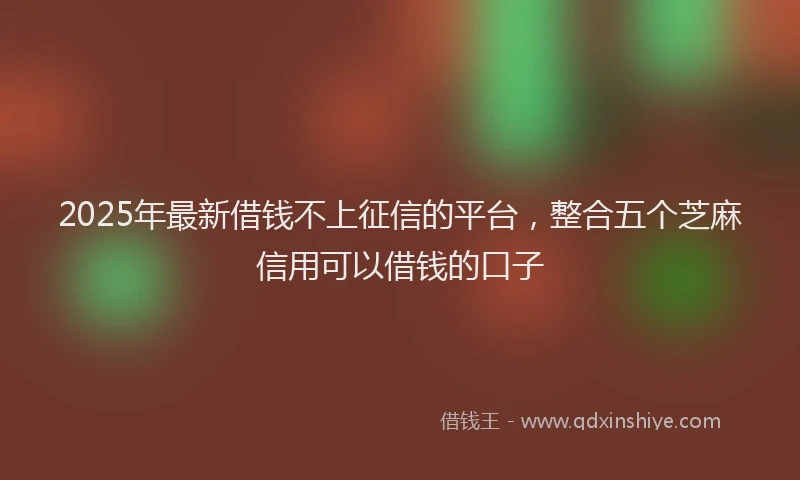 2025年最新借钱不上征信的平台，整合五个芝麻信用可以借钱的口子