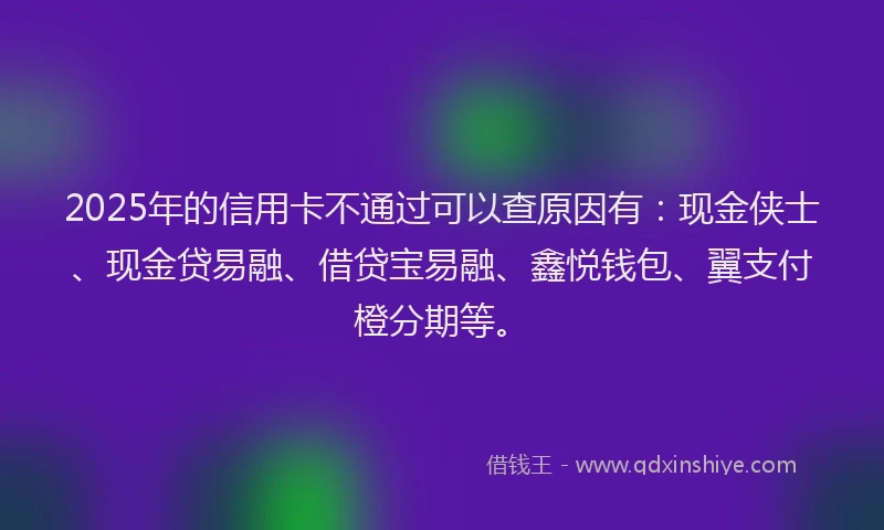 2025年的信用卡不通过可以查原因有：现金侠士、现金贷易融、借贷宝易融、鑫悦钱包、翼支付橙分期等。