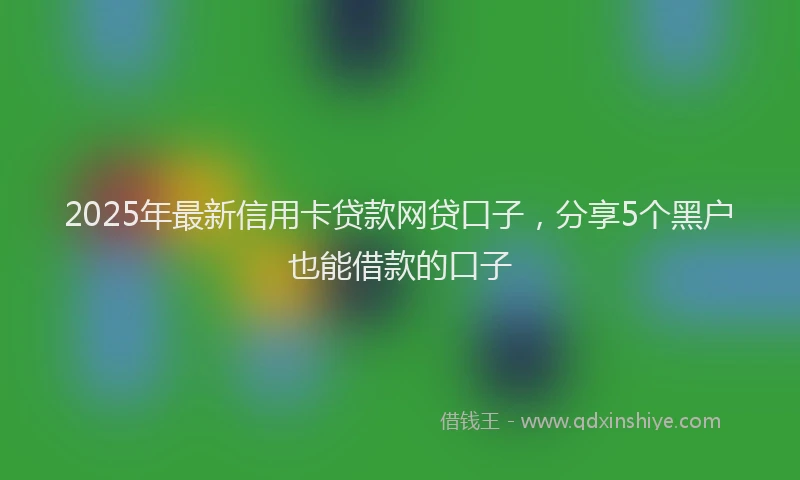 2025年最新信用卡贷款网贷口子，分享5个黑户也能借款的口子