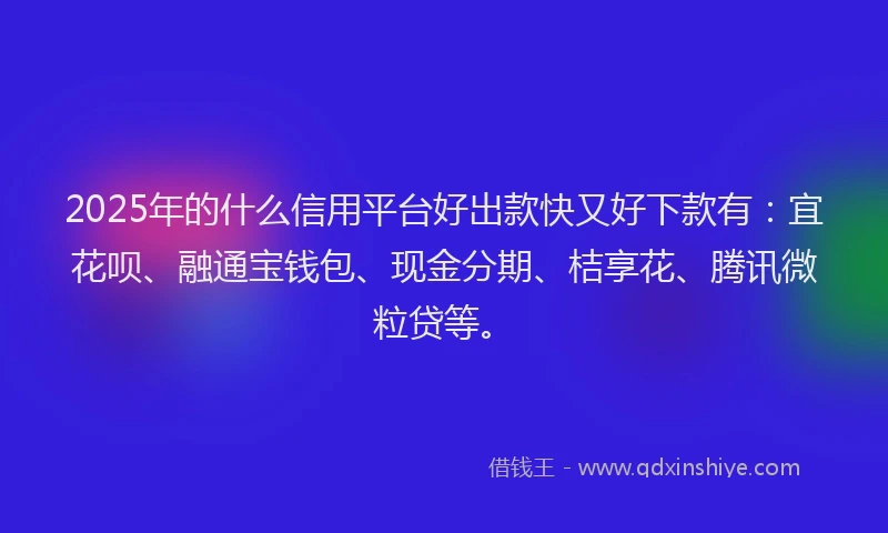 2025年的什么信用平台好出款快又好下款有：宜花呗、融通宝钱包、现金分期、桔享花、腾讯微粒贷等。