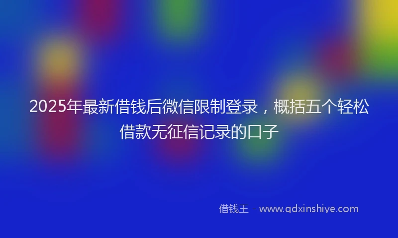2025年最新借钱后微信限制登录，概括五个轻松借款无征信记录的口子