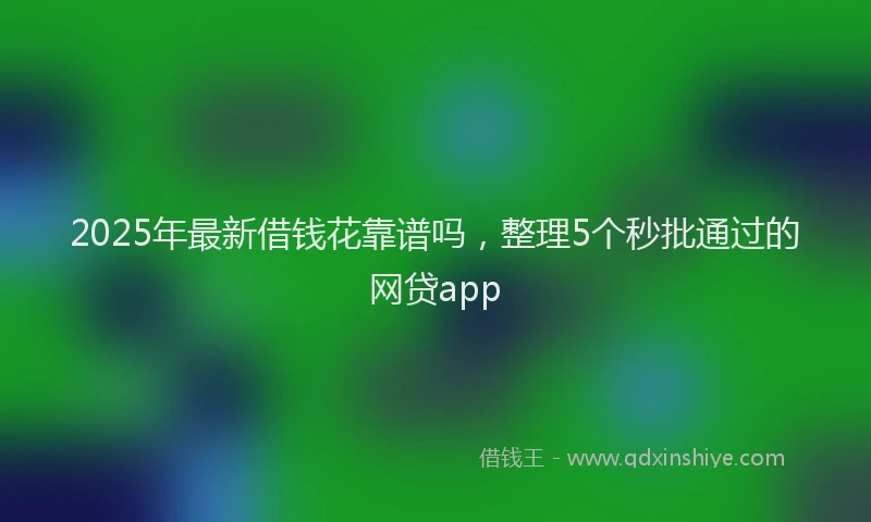 2025年最新借钱花靠谱吗，整理5个秒批通过的网贷app