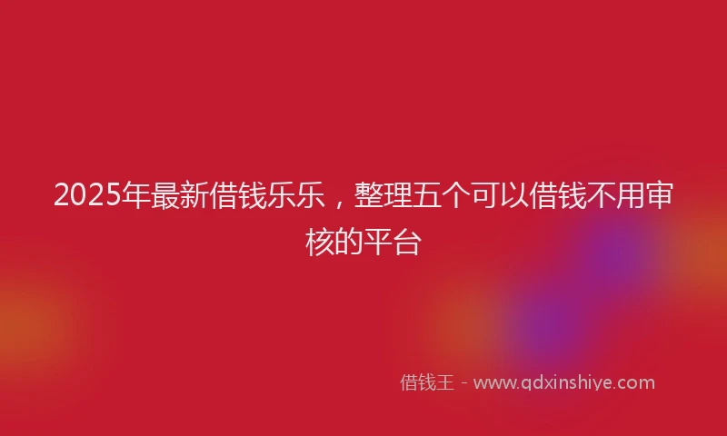2025年最新借钱乐乐，整理五个可以借钱不用审核的平台