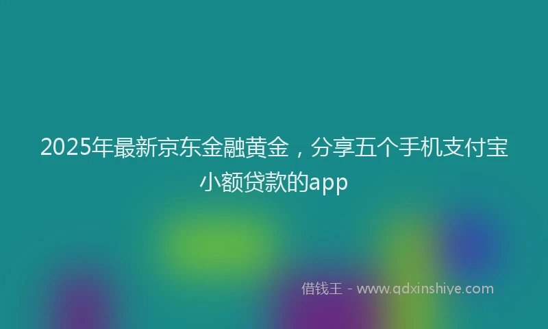 2025年最新京东金融黄金，分享五个手机支付宝小额贷款的app